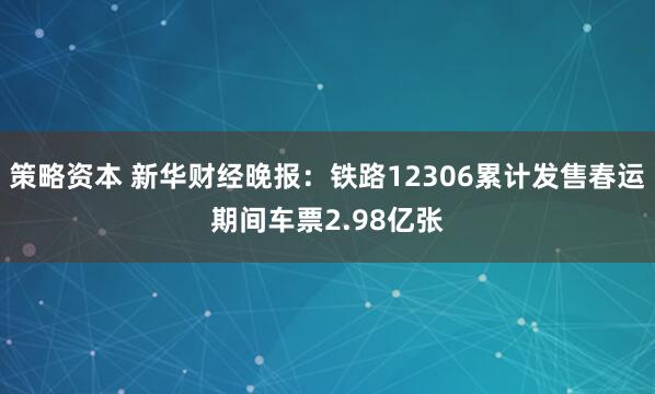 策略资本 新华财经晚报：铁路12306累计发售春运期间车票2.98亿张