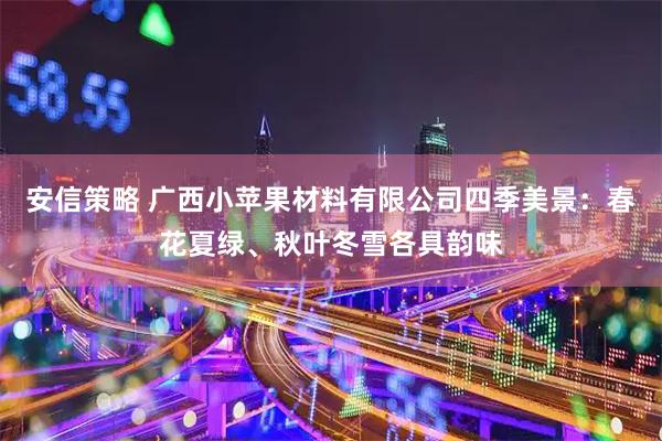 安信策略 广西小苹果材料有限公司四季美景：春花夏绿、秋叶冬雪各具韵味