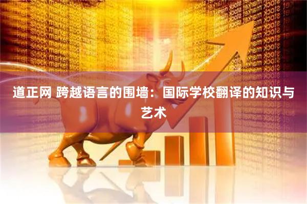 道正网 跨越语言的围墙：国际学校翻译的知识与艺术