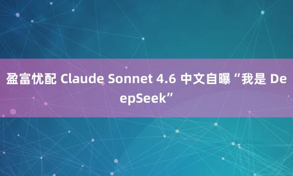 盈富忧配 Claude Sonnet 4.6 中文自曝“我是 DeepSeek”