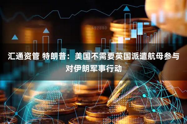 汇通资管 特朗普：美国不需要英国派遣航母参与对伊朗军事行动
