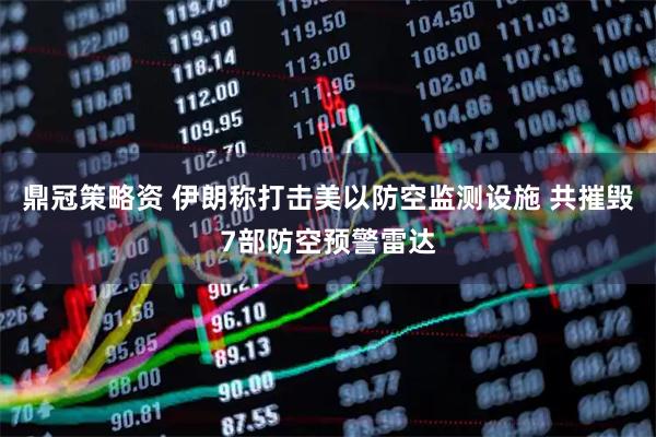 鼎冠策略资 伊朗称打击美以防空监测设施 共摧毁7部防空预警雷达