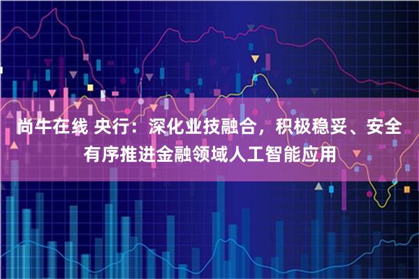 尚牛在线 央行：深化业技融合，积极稳妥、安全有序推进金融领域人工智能应用