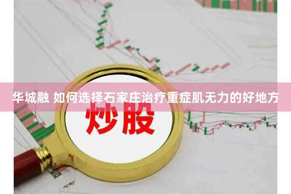 华城融 如何选择石家庄治疗重症肌无力的好地方