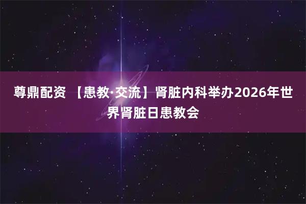 尊鼎配资 【患教·交流】肾脏内科举办2026年世界肾脏日患教会