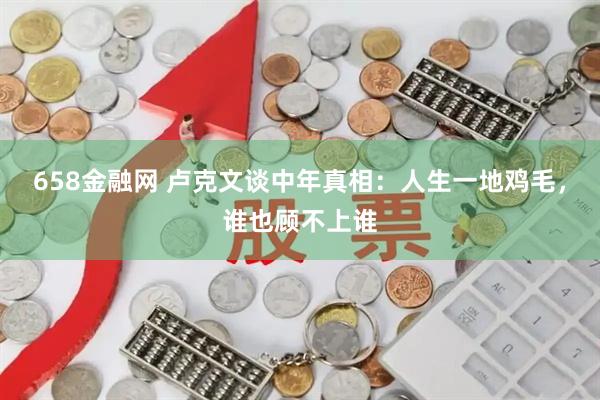 658金融网 卢克文谈中年真相：人生一地鸡毛，谁也顾不上谁