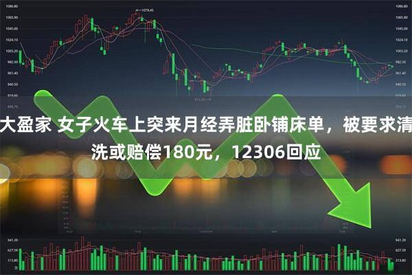 大盈家 女子火车上突来月经弄脏卧铺床单，被要求清洗或赔偿180元，12306回应