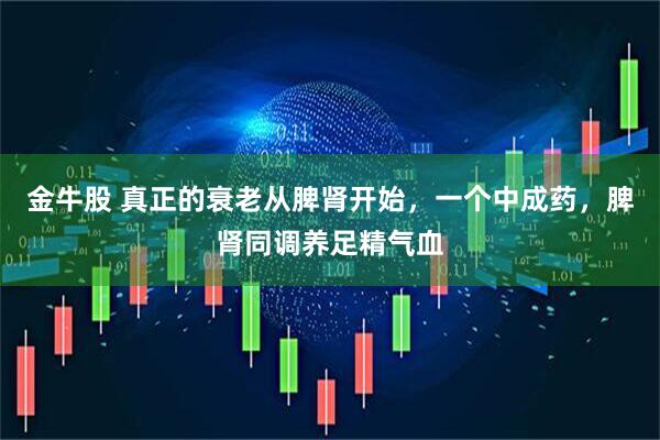 金牛股 真正的衰老从脾肾开始，一个中成药，脾肾同调养足精气血