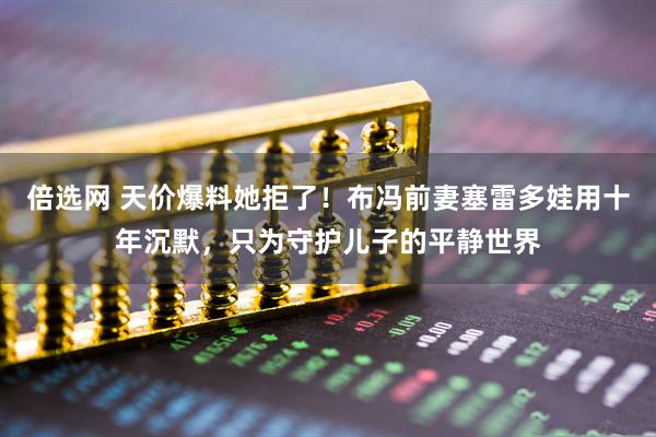 倍选网 天价爆料她拒了！布冯前妻塞雷多娃用十年沉默，只为守护儿子的平静世界