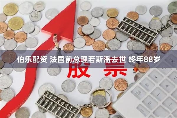 伯乐配资 法国前总理若斯潘去世 终年88岁