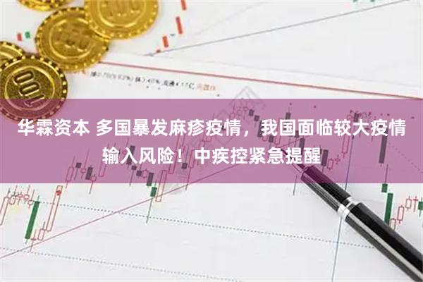 华霖资本 多国暴发麻疹疫情，我国面临较大疫情输入风险！中疾控紧急提醒