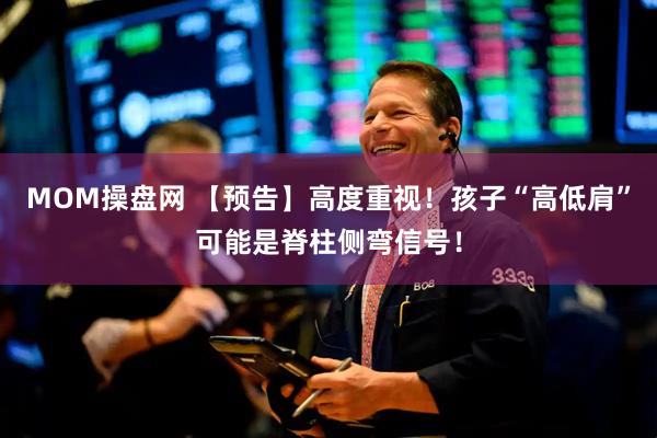 MOM操盘网 【预告】高度重视！孩子“高低肩”可能是脊柱侧弯信号！