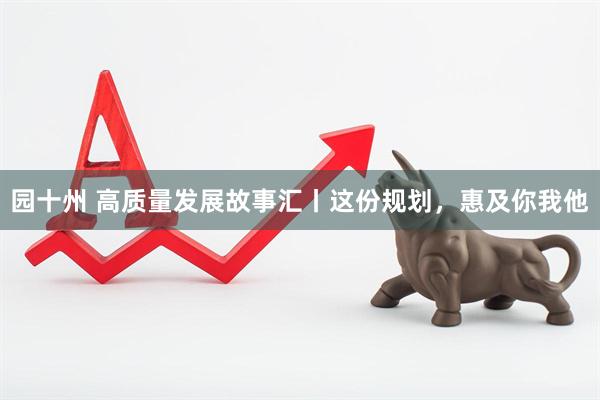 园十州 高质量发展故事汇丨这份规划，惠及你我他