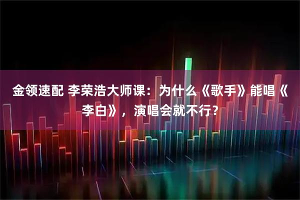 金领速配 李荣浩大师课：为什么《歌手》能唱《李白》，演唱会就不行？