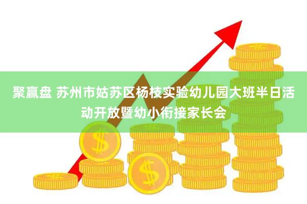 聚赢盘 苏州市姑苏区杨枝实验幼儿园大班半日活动开放暨幼小衔接家长会