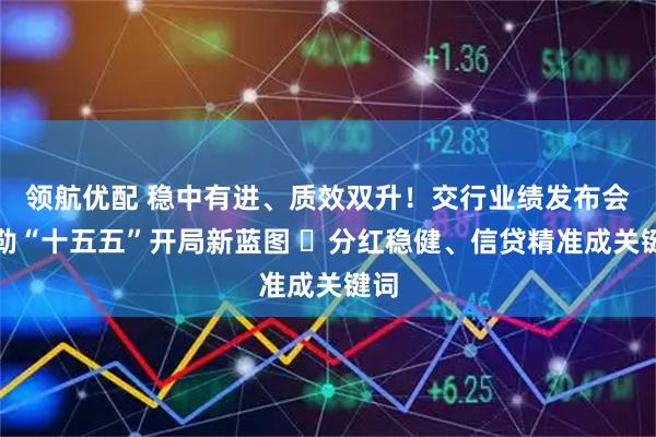 领航优配 稳中有进、质效双升！交行业绩发布会勾勒“十五五”开局新蓝图 ​分红稳健、信贷精准成关键词