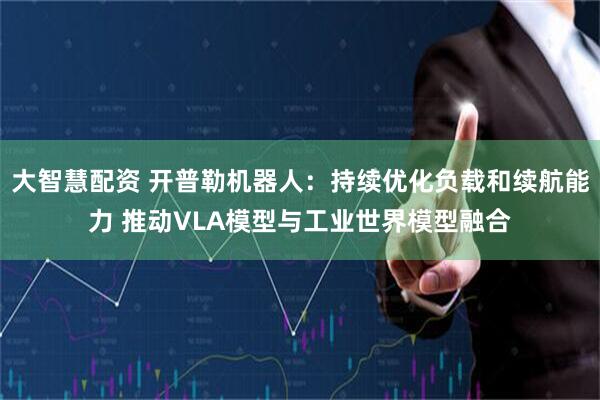 大智慧配资 开普勒机器人：持续优化负载和续航能力 推动VLA模型与工业世界模型融合