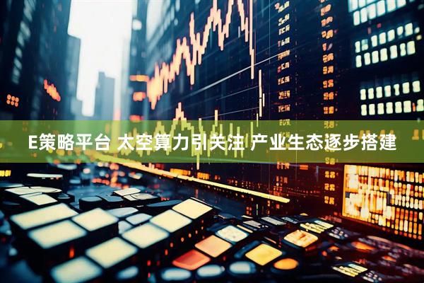 E策略平台 太空算力引关注 产业生态逐步搭建