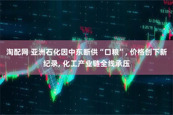 淘配网 亚洲石化因中东断供“口粮”, 价格创下新纪录, 化工产业链全线承压