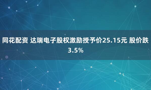 同花配资 达瑞电子股权激励授予价25.15元 股价跌3.5%
