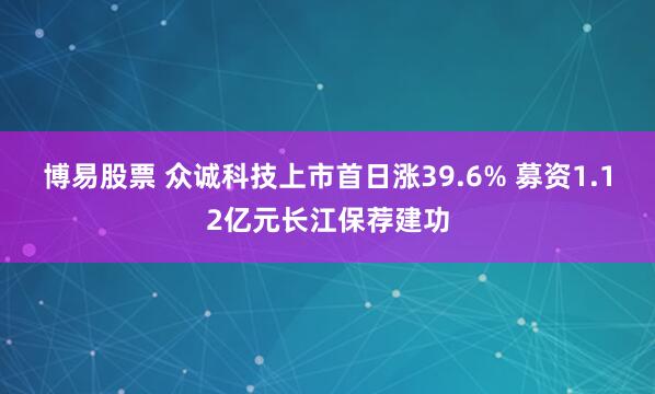 博易股票 众诚科技上市首日涨39.6% 募资1.12亿元长江保荐建功