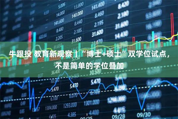 牛跟投 教育新观察丨“博士+硕士”双学位试点，不是简单的学位叠加