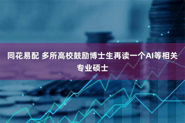 同花易配 多所高校鼓励博士生再读一个AI等相关专业硕士