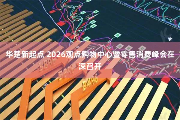 华楚新起点 2026观点购物中心暨零售消费峰会在深召开