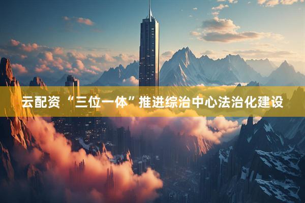 云配资 “三位一体”推进综治中心法治化建设