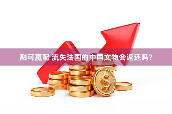 融可赢配 流失法国的中国文物会返还吗？