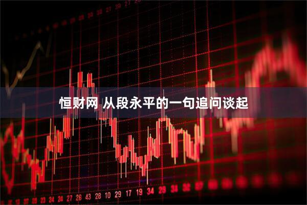 恒财网 从段永平的一句追问谈起
