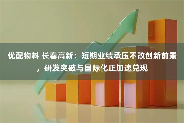 优配物料 长春高新：短期业绩承压不改创新前景，研发突破与国际化正加速兑现