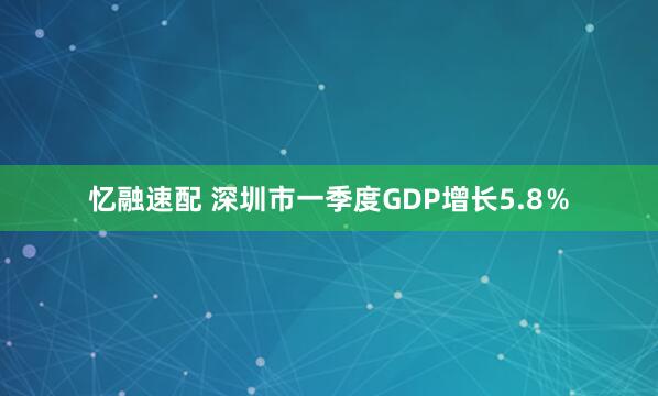 忆融速配 深圳市一季度GDP增长5.8％