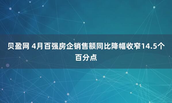 贝盈网 4月百强房企销售额同比降幅收窄14.5个百分点