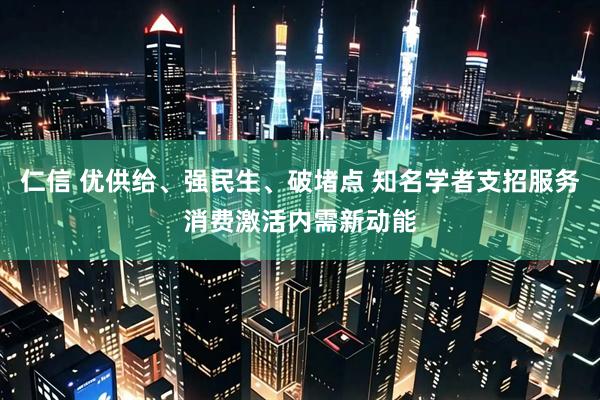 仁信 优供给、强民生、破堵点 知名学者支招服务消费激活内需新动能